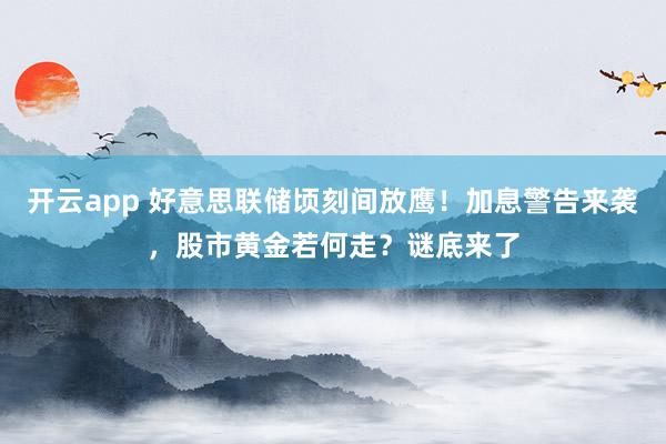 开云app 好意思联储顷刻间放鹰!加息警告来袭,股市黄金若何走?谜底来了