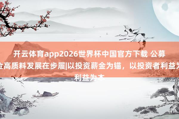 开云体育app2026世界杯中国官方下载 公募基金高质料发展在步履|以投资薪金为锚,以投资者利益为本