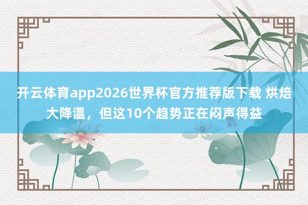开云体育app2026世界杯官方推荐版下载 烘焙大降温,但这10个趋势正在闷声得益