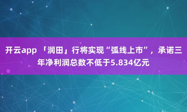 开云app 「润田」行将实现“弧线上市”,承诺三年净利润总数不低于5.834亿元