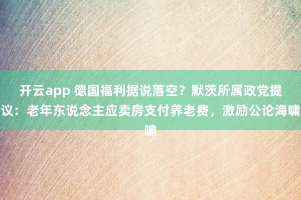 开云app 德国福利据说落空?默茨所属政党提议:老年东说念主应卖房支付养老费,激励公论海啸