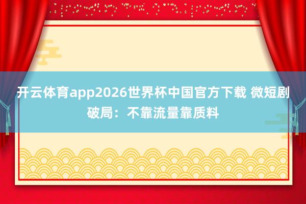 开云体育app2026世界杯中国官方下载 微短剧破局:不靠流量靠质料