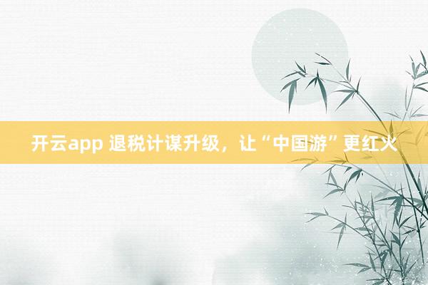 开云app 退税计谋升级,让“中国游”更红火