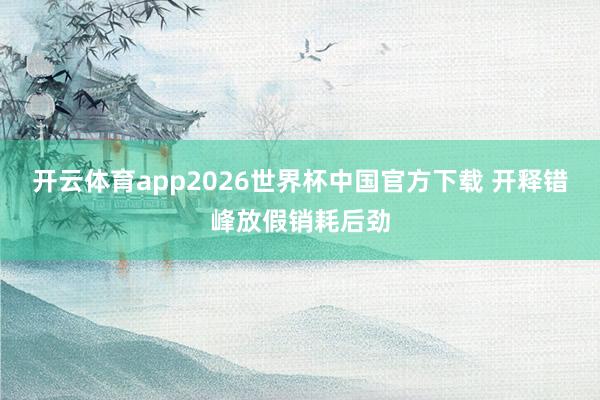 开云体育app2026世界杯中国官方下载 开释错峰放假销耗后劲