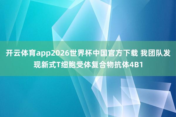 开云体育app2026世界杯中国官方下载 我团队发现新式T细胞受体复合物抗体4B1