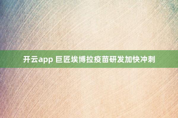 开云app 巨匠埃博拉疫苗研发加快冲刺