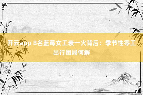 开云app 8名蓝莓女工衰一火背后:季节性零工出行困局何解