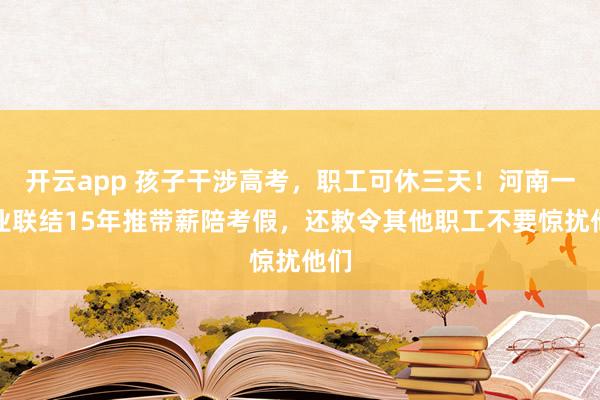 开云app 孩子干涉高考,职工可休三天!河南一企业联结15年推带薪陪考假,还敕令其他职工不要惊扰他们