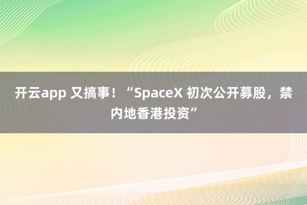 开云app 又搞事!“SpaceX 初次公开募股,禁内地香港投资”