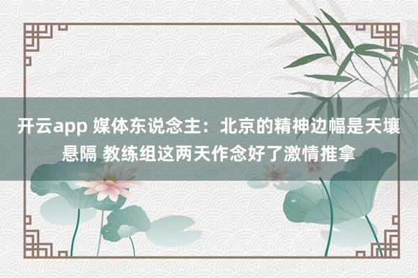 开云app 媒体东说念主：北京的精神边幅是天壤悬隔 教练组这两天作念好了激情推拿