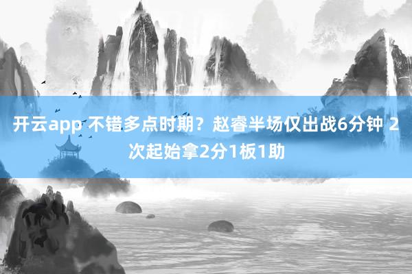 开云app 不错多点时期？赵睿半场仅出战6分钟 2次起始拿2分1板1助