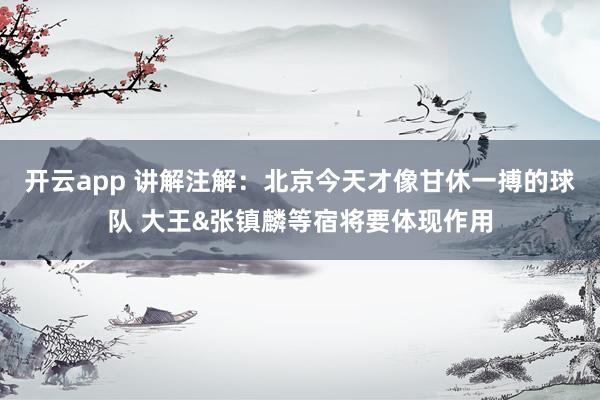 开云app 讲解注解：北京今天才像甘休一搏的球队 大王&张镇麟等宿将要体现作用