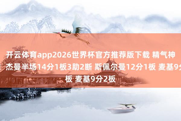 开云体育app2026世界杯官方推荐版下载 精气神真足！杰曼半场14分1板3助2断 斯佩尔曼12分1板 麦基9分2板