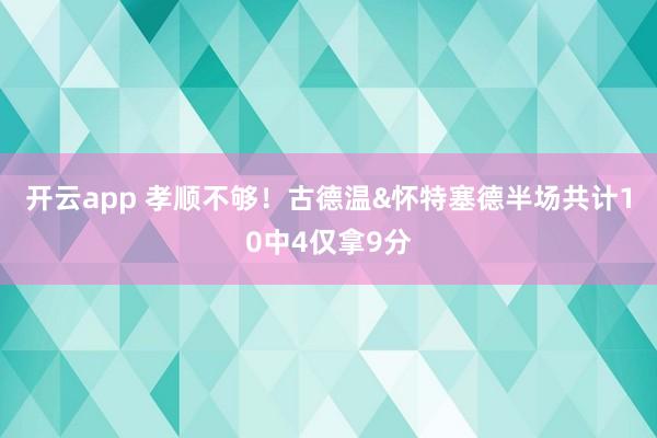 开云app 孝顺不够！古德温&怀特塞德半场共计10中4仅拿9分
