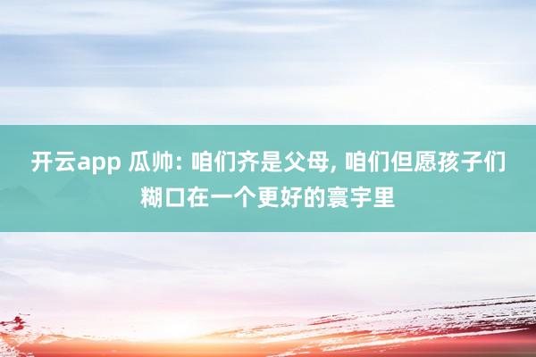 开云app 瓜帅: 咱们齐是父母, 咱们但愿孩子们糊口在一个更好的寰宇里