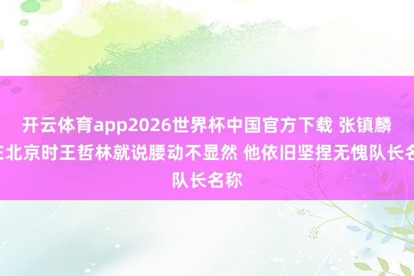 开云体育app2026世界杯中国官方下载 张镇麟: 在北京时王哲林就说腰动不显然 他依旧坚捏无愧队长名称