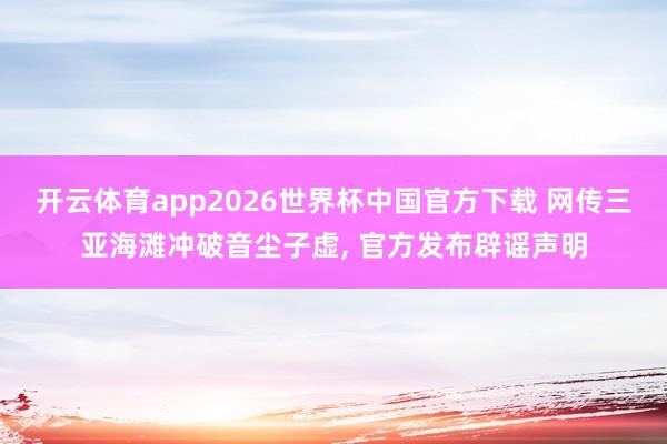 开云体育app2026世界杯中国官方下载 网传三亚海滩冲破音尘子虚, 官方发布辟谣声明