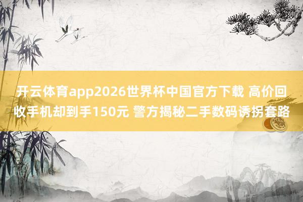 开云体育app2026世界杯中国官方下载 高价回收手机却到手150元 警方揭秘二手数码诱拐套路