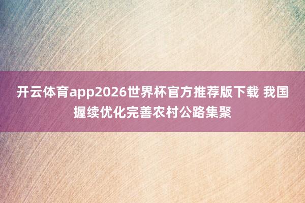 开云体育app2026世界杯官方推荐版下载 我国握续优化完善农村公路集聚