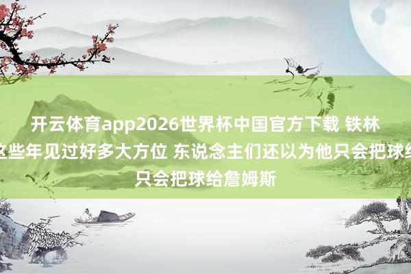 开云体育app2026世界杯中国官方下载 铁林:面包这些年见过好多大方位 东说念主们还以为他只会把球给詹姆斯