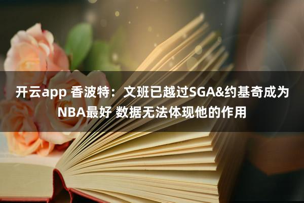 开云app 香波特:文班已越过SGA&约基奇成为NBA最好 数据无法体现他的作用