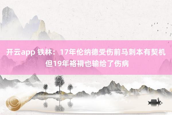 开云app 铁林:17年伦纳德受伤前马刺本有契机 但19年袼褙也输给了伤病