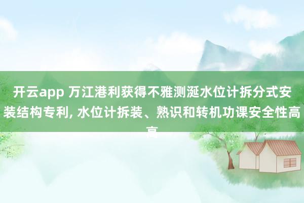 开云app 万江港利获得不雅测涎水位计拆分式安装结构专利， 水位计拆装、熟识和转机功课安全性高