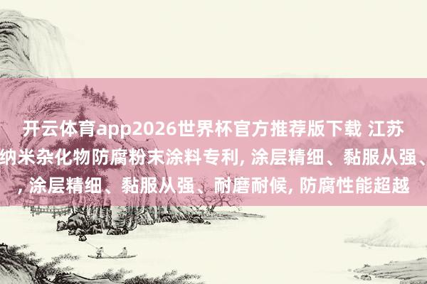 开云体育app2026世界杯官方推荐版下载 江苏云湖新材料科技苦求基于纳米杂化物防腐粉末涂料专利, 涂层精细、黏服从强、耐磨耐候, 防腐性能超越