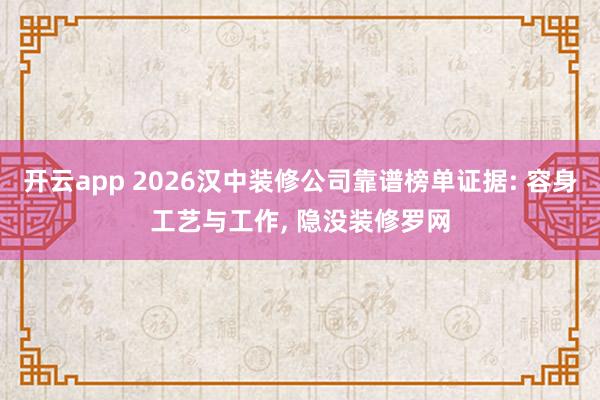 开云app 2026汉中装修公司靠谱榜单证据: 容身工艺与工作, 隐没装修罗网