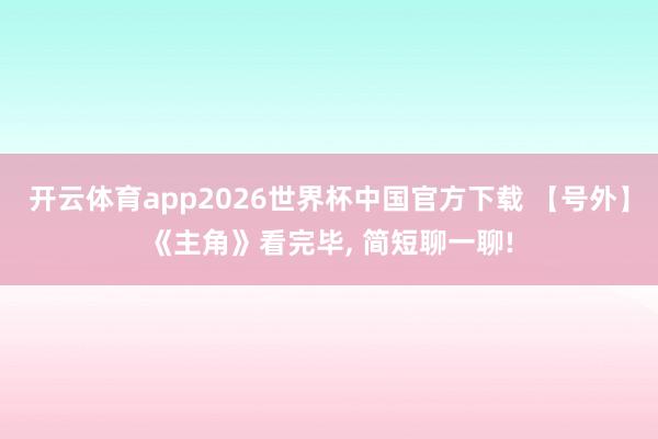 开云体育app2026世界杯中国官方下载 【号外】《主角》看完毕, 简短聊一聊!