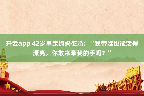 开云app 42岁单亲姆妈征婚:“我带娃也能活得漂亮,你敢来牵我的手吗?”