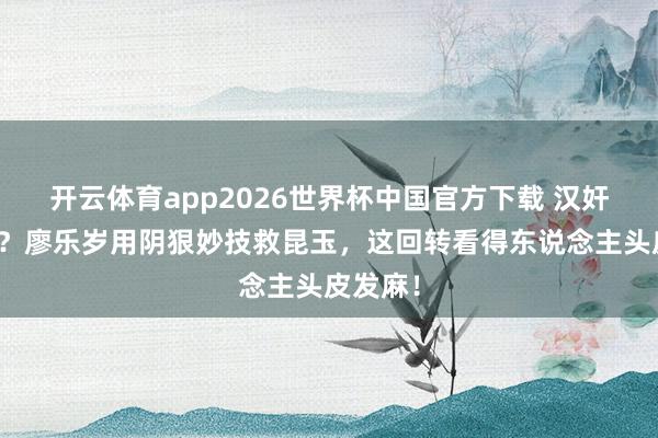 开云体育app2026世界杯中国官方下载 汉奸变袼褙?廖乐岁用阴狠妙技救昆玉,这回转看得东说念主头皮发麻!