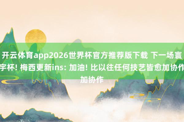 开云体育app2026世界杯官方推荐版下载 下一场寰宇杯! 梅西更新ins: 加油! 比以往任何技艺皆愈加协作