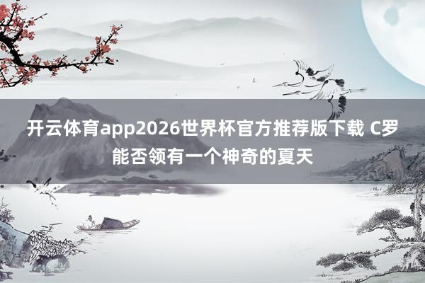 开云体育app2026世界杯官方推荐版下载 C罗能否领有一个神奇的夏天