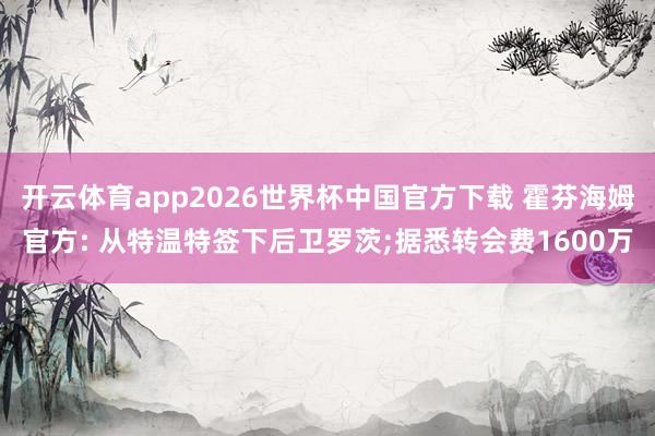 开云体育app2026世界杯中国官方下载 霍芬海姆官方: 从特温特签下后卫罗茨;据悉转会费1600万