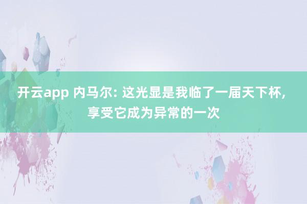 开云app 内马尔: 这光显是我临了一届天下杯, 享受它成为异常的一次