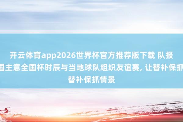 开云体育app2026世界杯官方推荐版下载 队报: 法国主意全国杯时辰与当地球队组织友谊赛, 让替补保抓情景