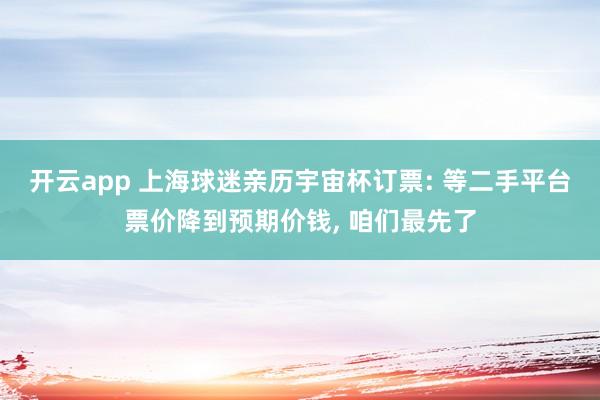 开云app 上海球迷亲历宇宙杯订票: 等二手平台票价降到预期价钱, 咱们最先了
