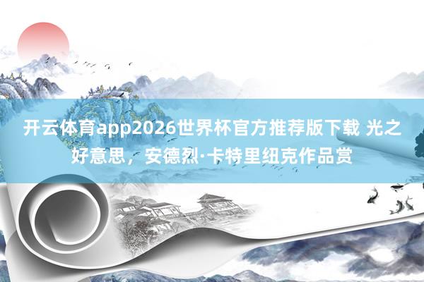 开云体育app2026世界杯官方推荐版下载 光之好意思，<a href=