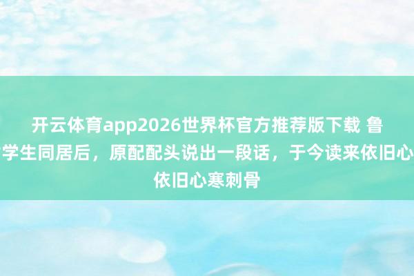 开云体育app2026世界杯官方推荐版下载 鲁迅与女学生同居后,原配配头说出一段话,于今读来依旧心寒刺骨