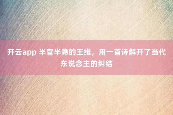 开云app 半官半隐的王维,用一首诗解开了当代东说念主的纠结