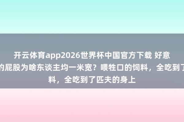 开云体育app2026世界杯中国官方下载 好意思国东谈主的屁股为啥东谈主均一米宽?喂牲口的饲料,全吃到了匹夫的身上