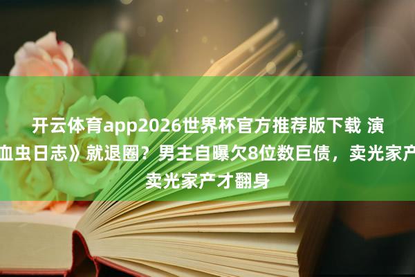 开云体育app2026世界杯官方推荐版下载 演完《吸血虫日志》就退圈?男主自曝欠8位数巨债,卖光家产才翻身