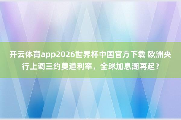 开云体育app2026世界杯中国官方下载 欧洲央行上调三约莫道利率,全球加息潮再起?