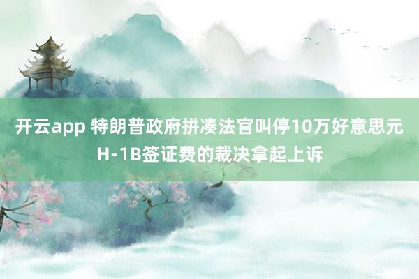 开云app 特朗普政府拼凑法官叫停10万好意思元H-1B签证费的裁决拿起上诉