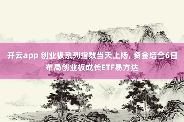 开云app 创业板系列指数当天上扬, 资金结合6日布局创业板成长ETF易方达