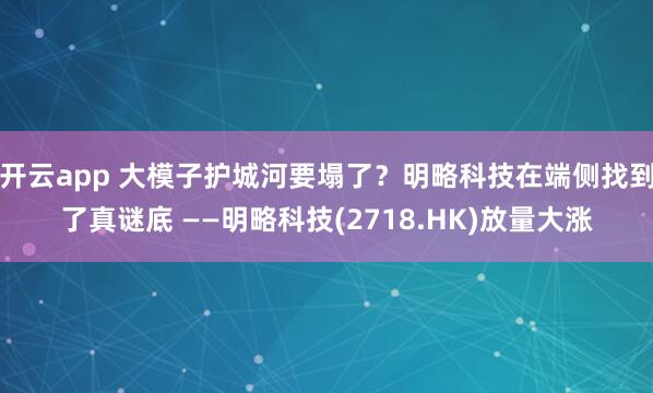 开云app 大模子护城河要塌了?明略科技在端侧找到了真谜底 ——明略科技(2718.HK)放量大涨