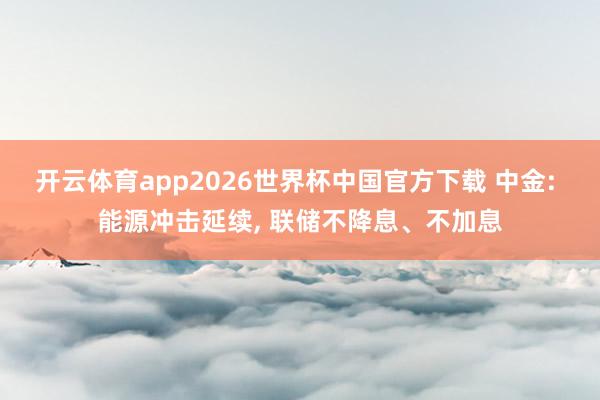 开云体育app2026世界杯中国官方下载 中金: 能源冲击延续, 联储不降息、不加息