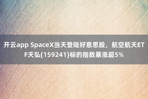 开云app SpaceX当天登陆好意思股,航空航天ETF天弘(159241)标的指数暴涨超5%