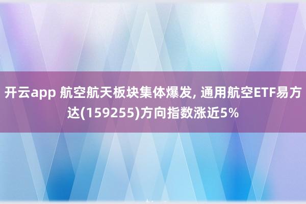 开云app 航空航天板块集体爆发， 通用航空ETF易方达(159255)方向指数涨近5%
